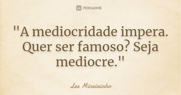"A mediocridade impera. Quer ser famoso? Seja mediocre."... Frase de Lex Mineirinho.