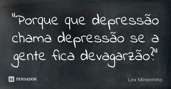 "Porque que depressão chama depressão se a gente fica devagarzão?"... Frase de Lex Mineirinho.