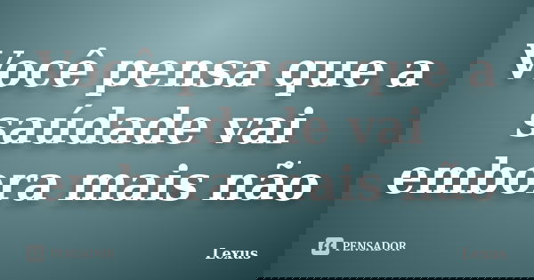 Você pensa que a saúdade vai embora mais não... Frase de Lexus.
