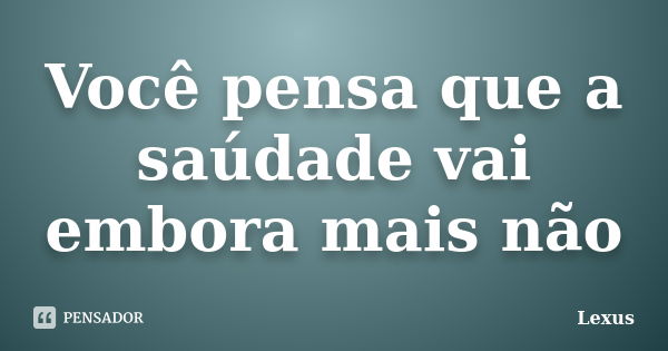 Você pensa que a saúdade vai embora mais não... Frase de Lexus.