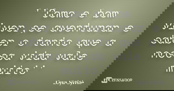''Como e bom viver,se aventurar e saber o tanto que a nossa vida vale muito''... Frase de Leya Sylvie.