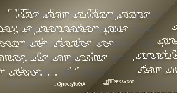 ''Tao bom olhar para ceu,e perceber que apesar de todos os problemas,la em cima tem um deus...''... Frase de Leya Sylvie.