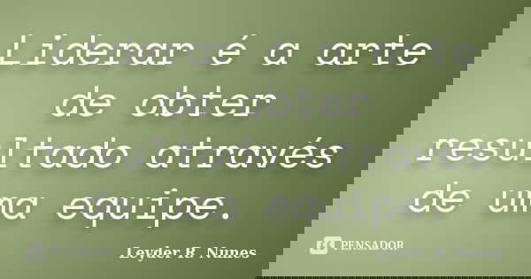 Liderar é a arte de obter resultado através de uma equipe.... Frase de Leyder R. Nunes.
