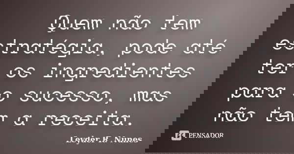 Quem não tem estratégia, pode até ter os ingredientes para o sucesso, mas não tem a receita.... Frase de Leyder R. Nunes.