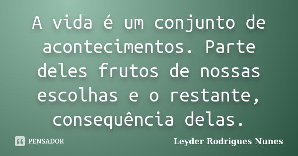 A vida é um conjunto de acontecimentos. Parte deles frutos de nossas escolhas e o restante, consequência delas.... Frase de Leyder Rodrigues Nunes.