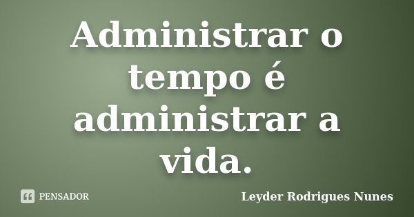 Administrar o tempo é administrar a vida.... Frase de Leyder Rodrigues Nunes.