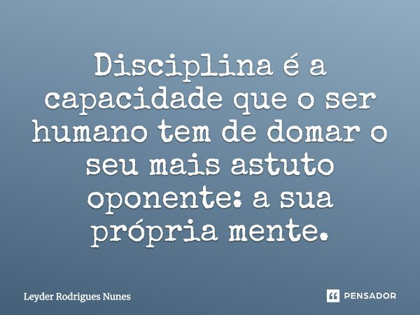 Disciplina é a capacidade que o ser humano tem de domar o seu mais astuto oponente: a sua própria mente.... Frase de Leyder Rodrigues Nunes.
