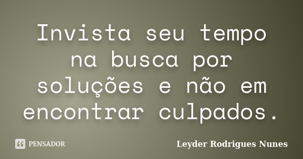 Invista seu tempo na busca por soluções e não em encontrar culpados.... Frase de Leyder Rodrigues Nunes.