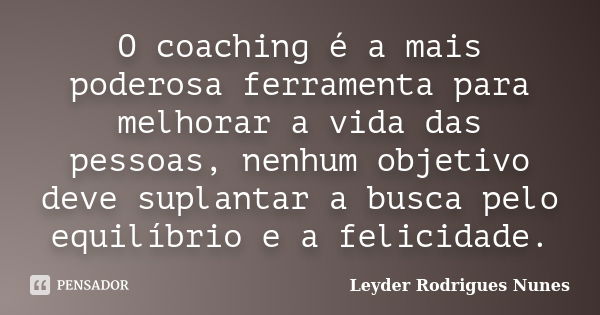 O coaching é a mais poderosa ferramenta para melhorar a vida das pessoas, nenhum objetivo deve suplantar a busca pelo equilíbrio e a felicidade.... Frase de Leyder Rodrigues Nunes.