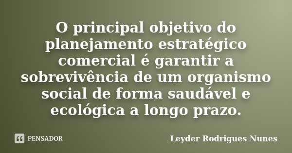 O principal objetivo do planejamento estratégico comercial é garantir a sobrevivência de um organismo social de forma saudável e ecológica a longo prazo.... Frase de Leyder Rodrigues Nunes.