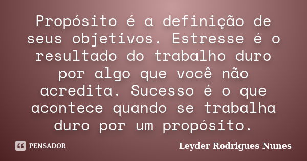 Propósito é a definição de seus objetivos. Estresse é o resultado do trabalho duro por algo que você não acredita. Sucesso é o que acontece quando se trabalha d... Frase de Leyder Rodrigues Nunes.