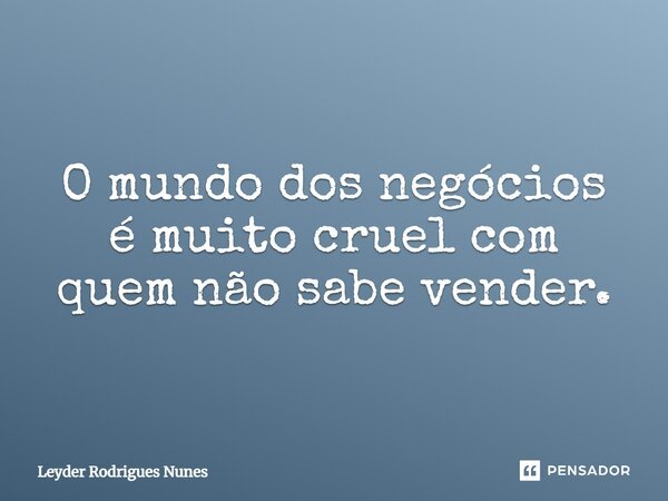 O mundo dos negócios é muito cruel com quem não sabe vender.... Frase de Leyder Rodrigues Nunes.