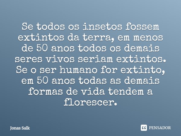 Se todos os insetos fossem extintos da terra, em menos de 50 anos todos os demais seres vivos seriam extintos. Se o ser humano for extinto, em 50 anos todas as ... Frase de Jonas Salk.