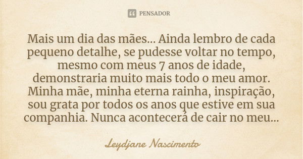 Mais um dia das mães... Ainda lembro de cada pequeno detalhe, se pudesse voltar no tempo, mesmo com meus 7 anos de idade, demonstraria muito mais todo o meu amo... Frase de Leydjane Nascimento.