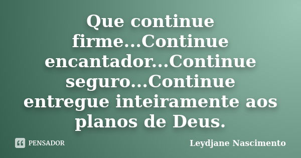 Que continue firme...Continue encantador...Continue seguro...Continue entregue inteiramente aos planos de Deus.... Frase de Leydjane Nascimento.