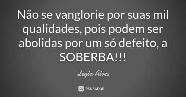 Não se vanglorie por suas mil qualidades, pois podem ser abolidas por um só defeito, a SOBERBA!!!... Frase de Leyla Alves.