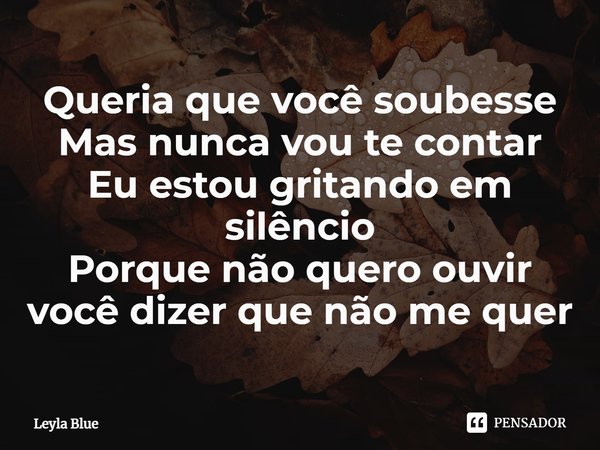 ⁠Queria que você soubesse
Mas nunca vou te contar
Eu estou gritando em silêncio
Porque não quero ouvir você dizer que não me quer... Frase de Leyla Blue.