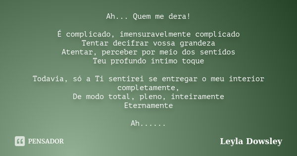 Ah... Quem me dera! É complicado, imensuravelmente complicado Tentar decifrar vossa grandeza Atentar, perceber por meio dos sentidos Teu profundo íntimo toque T... Frase de Leyla Dowsley.