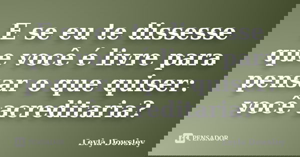 E se eu te dissesse que você é livre para pensar o que quiser: você acreditaria?... Frase de Leyla Dowsley.