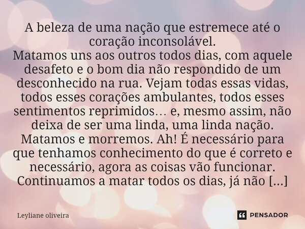 A beleza de uma nação que estremece até o coração inconsolável. Matamos uns aos outros todos dias, com aquele desafeto e o bom dia não respondido de um desconh... Frase de Leyliane oliveira.