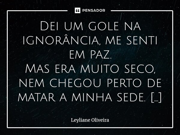 Dei um gole na ignorância, me senti em paz. Mas era muito seco, nem chegou perto de matar a minha sede. Cansada suficiente para apenas aceitar e morrer seca. T... Frase de Leyliane oliveira.