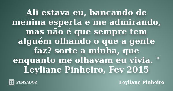 Ali estava eu, bancando de menina esperta e me admirando, mas não é que sempre tem alguém olhando o que a gente faz? sorte a minha, que enquanto me olhavam eu v... Frase de Leyliane Pinheiro.