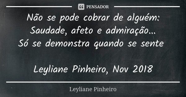 Não se pode cobrar de alguém: Saudade, afeto e admiração... Só se demonstra quando se sente Leyliane Pinheiro, Nov 2018... Frase de Leyliane Pinheiro.