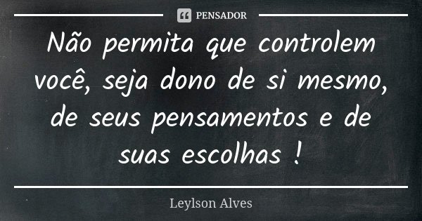 Não permita que controlem você, seja dono de si mesmo, de seus pensamentos e de suas escolhas !... Frase de Leylson Alves.