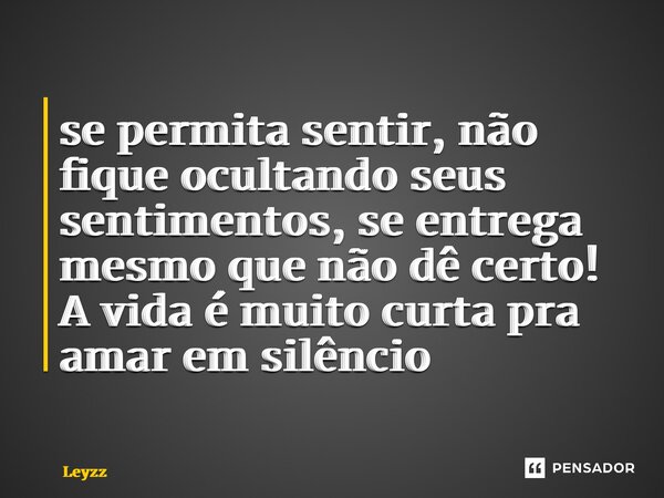 ⁠se permita sentir, não fique ocultando seus sentimentos, se entrega mesmo que não dê certo! A vida é muito curta pra amar em silêncio... Frase de Leyzz.