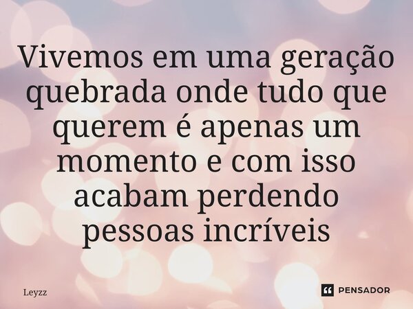 ⁠Vivemos em uma geração quebrada onde tudo que querem é apenas um momento e com isso acabam perdendo pessoas incríveis... Frase de Leyzz.