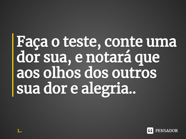 Faça o teste, conte uma dor sua, e notará que aos olhos dos outros sua dor e alegria..⁠... Frase de L...