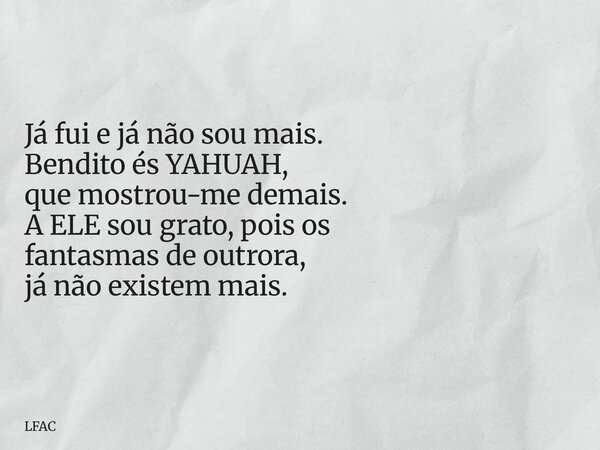 Já fui e já não sou mais. Bendito és YAHUAH, que mostrou-me demais. A ELE sou grato, pois os fantasmas de outrora, já não existem mais.... Frase de LFAC.