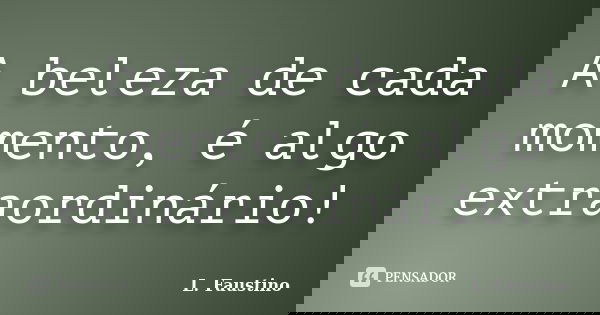 A beleza de cada momento, é algo extraordinário!... Frase de L. Faustino.