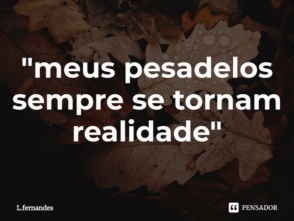 ⁠"meus pesadelos sempre se tornam realidade"... Frase de L.fernandes.