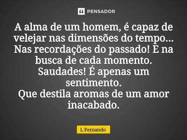 ⁠A alma de um homem, é capaz de velejar nas dimensões do tempo... Nas recordações do passado! E na busca de cada momento. Saudades! É apenas um sentimento. Que ... Frase de L Fernando.