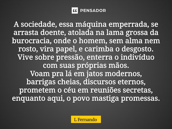 A sociedade, essa máquina emperrada, se arrasta doente, atolada na lama grossa da burocracia, onde o homem, sem alma nem rosto, vira papel, e carimba o desgost... Frase de L Fernando.