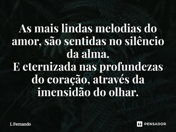 ⁠As mais lindas melodias do amor, são sentidas no silêncio da alma. E eternizada nas profundezas do coração, através da imensidão do olhar.... Frase de L Fernando.