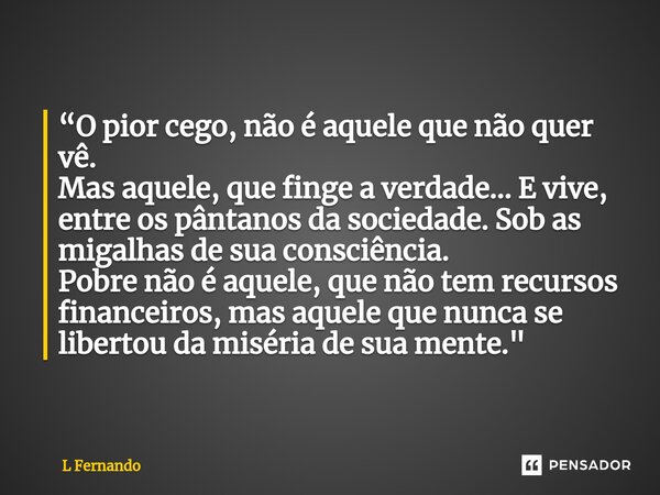 ⁠“O pior cego, não é aquele que não quer vê. Mas aquele, que finge a verdade... E vive, entre os pântanos da sociedade. Sob as migalhas de sua consciência. Pobr... Frase de L Fernando.