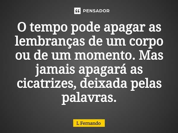 ⁠O tempo pode apagar as lembranças de um corpo ou de um momento. Mas jamais apagará as cicatrizes, deixada pelas palavras.... Frase de L Fernando.