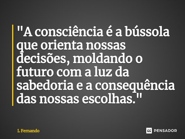 ⁠"A consciência é a bússola que orienta nossas decisões, moldando o futuro com a luz da sabedoria e a consequência das nossas escolhas."... Frase de L Fernando.