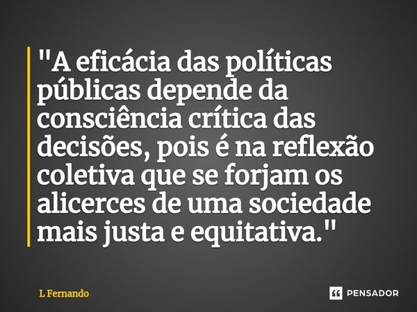 ⁠"A eficácia das políticas públicas depende da consciência crítica das decisões, pois é na reflexão coletiva que se forjam os alicerces de uma sociedade ma... Frase de L Fernando.