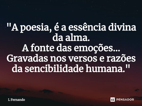 ⁠"A poesia, é a essência divina da alma. A fonte das emoções... Gravadas nos versos e razões da sencibilidade humana."... Frase de L Fernando.