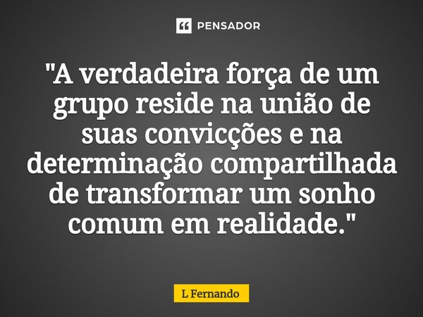 ⁠"A verdadeira força de um grupo reside na união de suas convicções e na determinação compartilhada de transformar um sonho comum em realidade."... Frase de L Fernando.