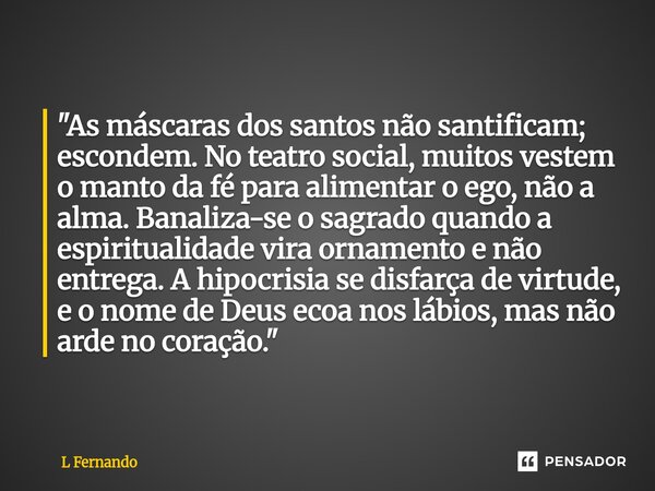 "As máscaras dos santos não santificam; escondem. No teatro social, muitos vestem o manto da fé para alimentar o ego, não a alma. Banaliza-se o sagrado qua... Frase de L Fernando.