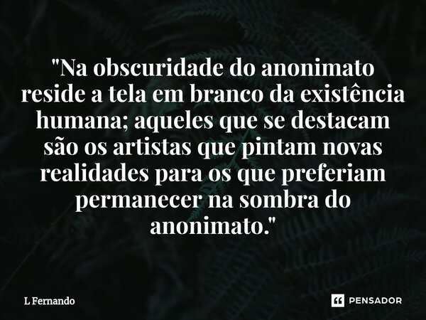 ⁠"Na obscuridade do anonimato reside a tela em branco da existência humana; aqueles que se destacam são os artistas que pintam novas realidades para os que... Frase de L Fernando.