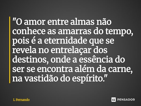 ⁠"O amor entre almas não conhece as amarras do tempo, pois é a eternidade que se revela no entrelaçar dos destinos, onde a essência do ser se encontra além... Frase de L Fernando.