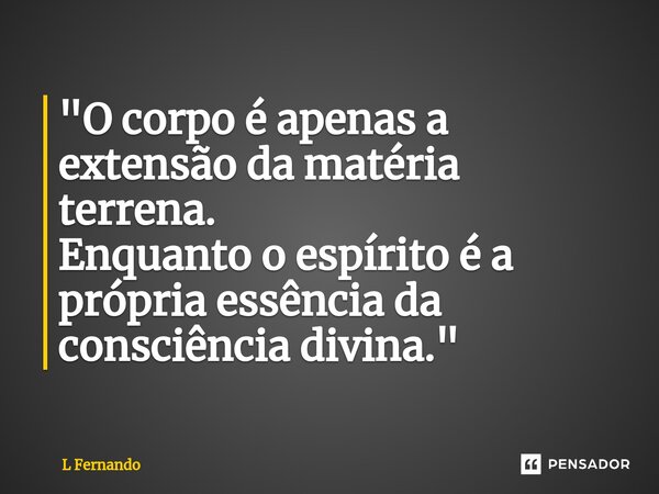 ⁠"O corpo é apenas a extensão da matéria terrena. Enquanto o espírito é a própria essência da consciência divina."... Frase de L Fernando.