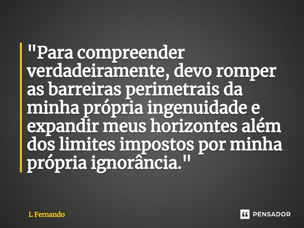 ⁠"Para compreender verdadeiramente, devo romper as barreiras perimetrais da minha própria ingenuidade e expandir meus horizontes além dos limites impostos ... Frase de L Fernando.