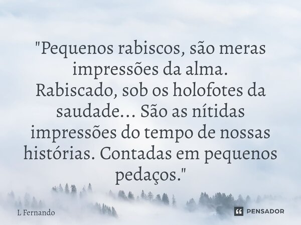 ⁠"Pequenos rabiscos, são meras impressões da alma. Rabiscado, sob os holofotes da saudade... São as nítidas impressões do tempo de nossas histórias. Contad... Frase de L Fernando.