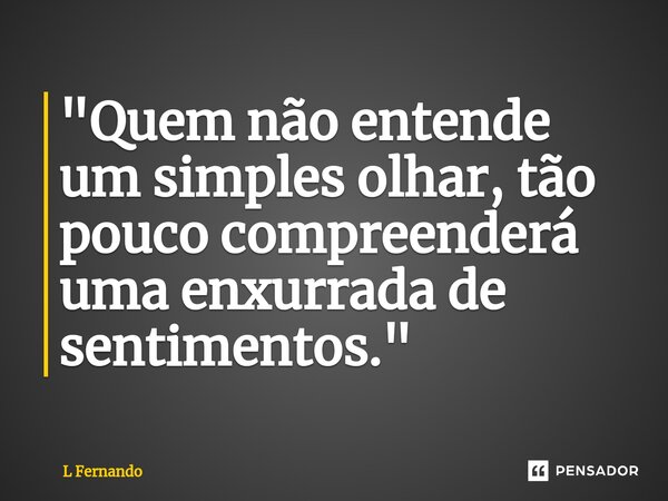 ⁠"Quem não entende um simples olhar, tão pouco compreenderá uma enxurrada de sentimentos."... Frase de L Fernando.